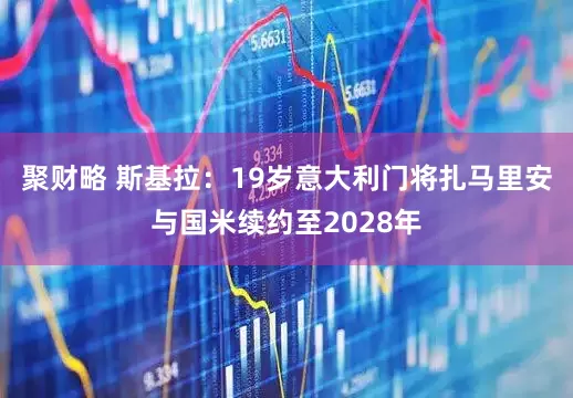 聚财略 斯基拉：19岁意大利门将扎马里安与国米续约至2028年