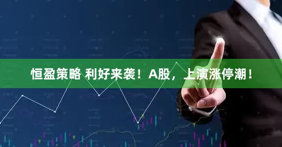 恒盈策略 利好来袭！A股，上演涨停潮！