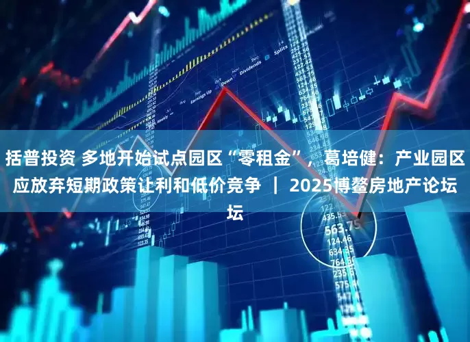 括普投资 多地开始试点园区“零租金”，葛培健：产业园区应放弃短期政策让利和低价竞争 ｜ 2025博鳌房地产论坛
