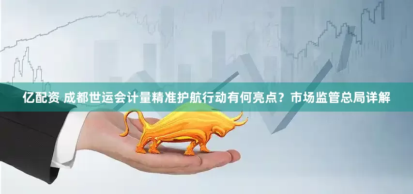 亿配资 成都世运会计量精准护航行动有何亮点？市场监管总局详解