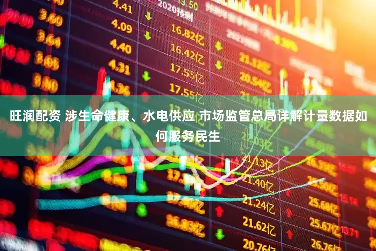 旺润配资 涉生命健康、水电供应 市场监管总局详解计量数据如何服务民生