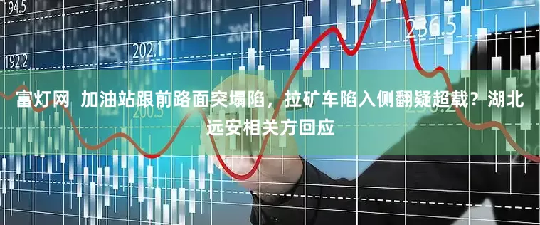 富灯网  加油站跟前路面突塌陷，拉矿车陷入侧翻疑超载？湖北远安相关方回应