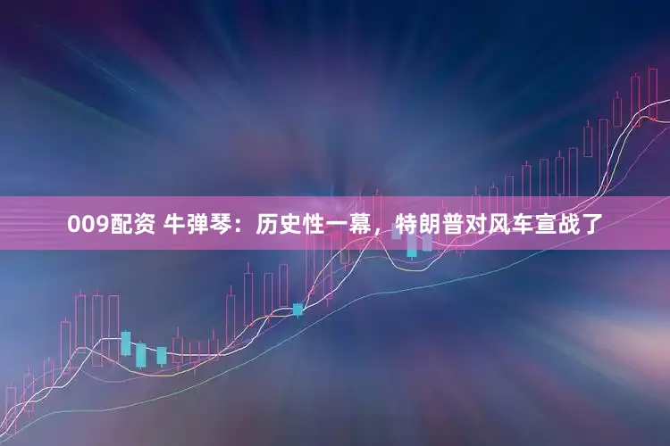 009配资 牛弹琴：历史性一幕，特朗普对风车宣战了
