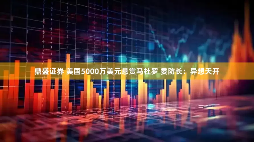 鼎盛证券 美国5000万美元悬赏马杜罗 委防长：异想天开