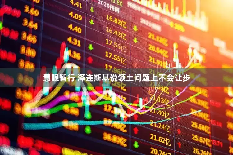 慧眼智行 泽连斯基说领土问题上不会让步