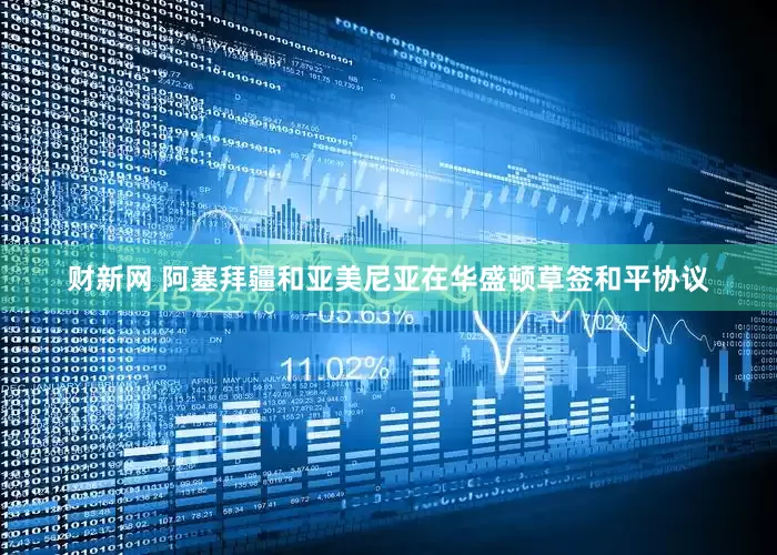 财新网 阿塞拜疆和亚美尼亚在华盛顿草签和平协议