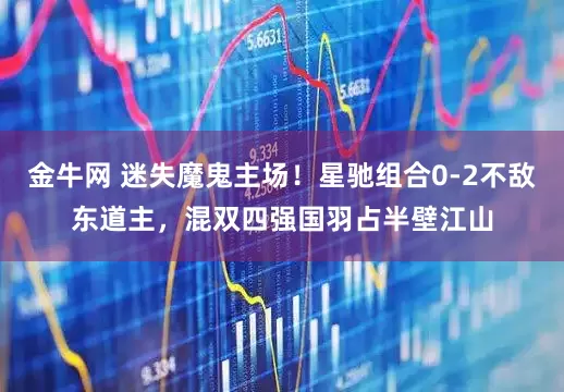 金牛网 迷失魔鬼主场！星驰组合0-2不敌东道主，混双四强国羽占半壁江山