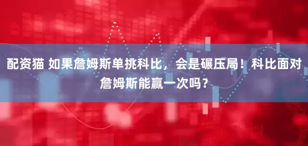 配资猫 如果詹姆斯单挑科比，会是碾压局！科比面对詹姆斯能赢一次吗？