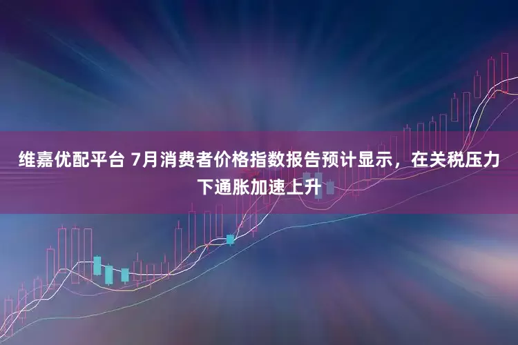 维嘉优配平台 7月消费者价格指数报告预计显示，在关税压力下通胀加速上升