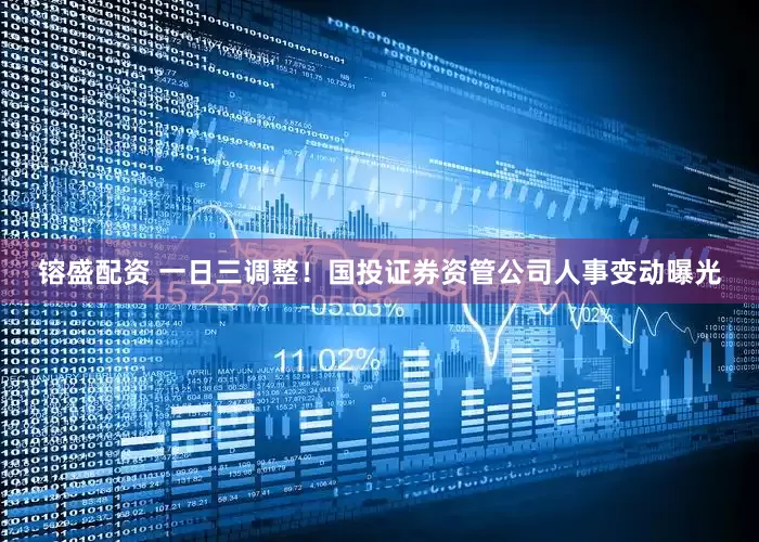 镕盛配资 一日三调整！国投证券资管公司人事变动曝光