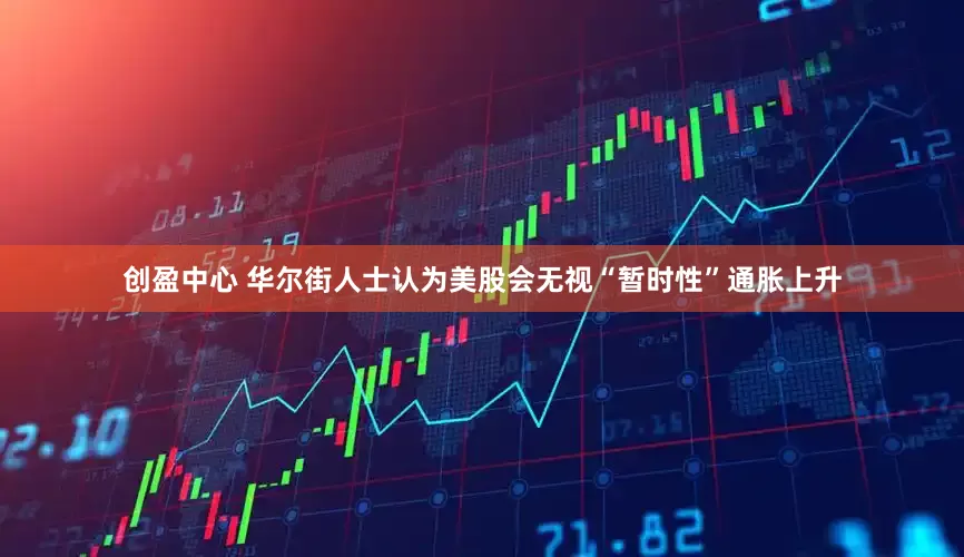 创盈中心 华尔街人士认为美股会无视“暂时性”通胀上升