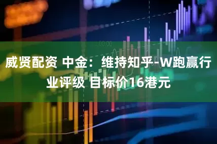 威贤配资 中金：维持知乎-W跑赢行业评级 目标价16港元