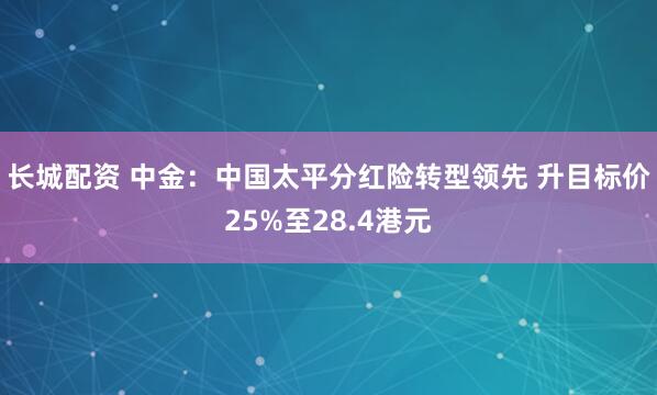 长城配资 中金：中国太平分红险转型领先 升目标价25%至28.4港元