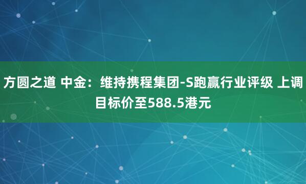 方圆之道 中金：维持携程集团-S跑赢行业评级 上调目标价至588.5港元