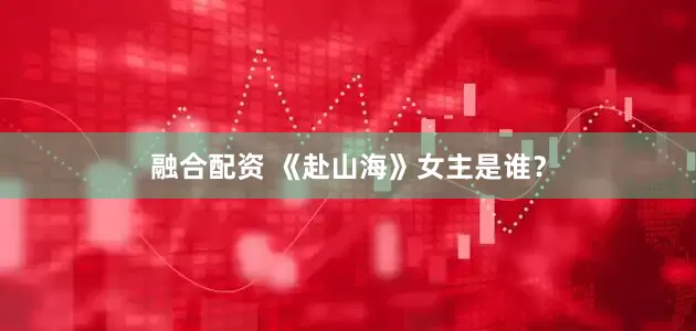 融合配资 《赴山海》女主是谁？