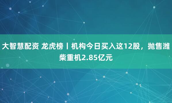大智慧配资 龙虎榜丨机构今日买入这12股，抛售潍柴重机2.85亿元