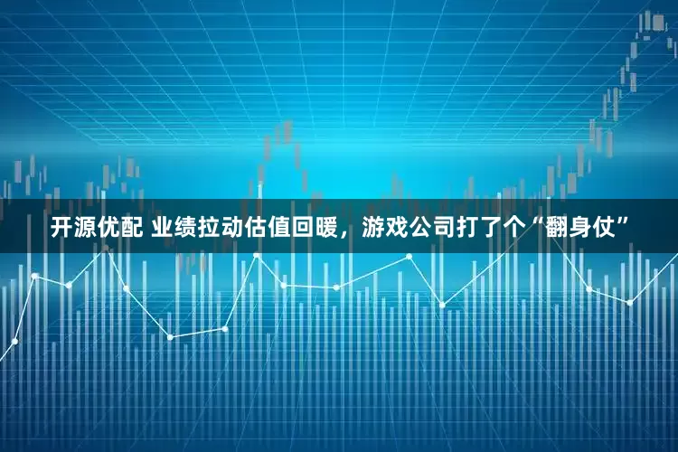 开源优配 业绩拉动估值回暖，游戏公司打了个“翻身仗”