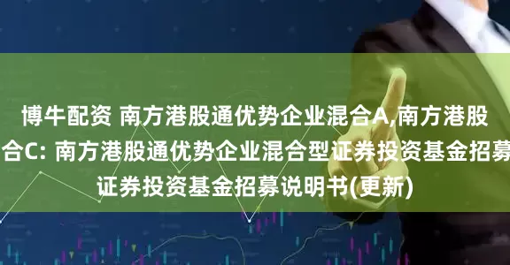 博牛配资 南方港股通优势企业混合A,南方港股通优势企业混合C: 南方港股通优势企业混合型证券投资基金招募说明书(更新)