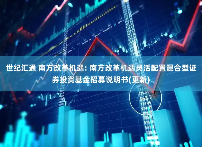 世纪汇通 南方改革机遇: 南方改革机遇灵活配置混合型证券投资基金招募说明书(更新)