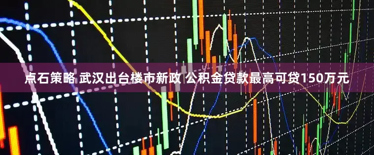 点石策略 武汉出台楼市新政 公积金贷款最高可贷150万元