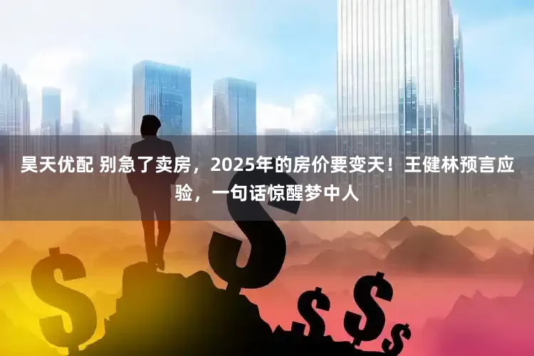 昊天优配 别急了卖房，2025年的房价要变天！王健林预言应验，一句话惊醒梦中人