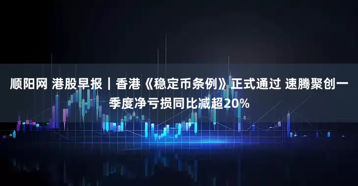 顺阳网 港股早报｜香港《稳定币条例》正式通过 速腾聚创一季度净亏损同比减超20%
