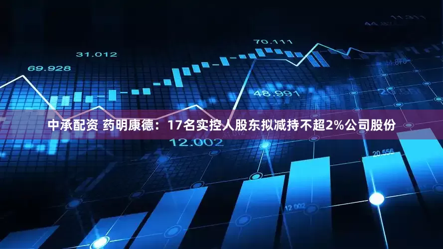 中承配资 药明康德：17名实控人股东拟减持不超2%公司股份