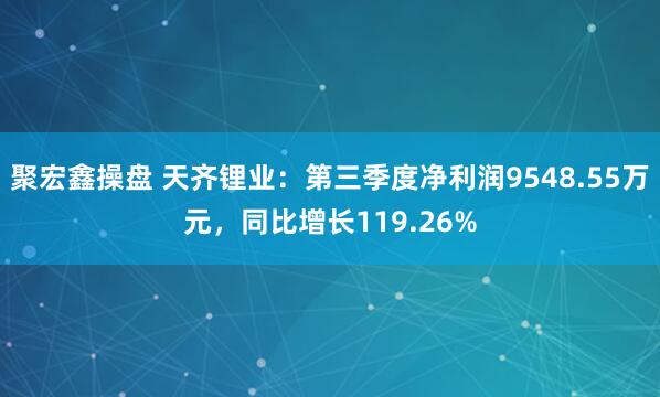 聚宏鑫操盘 天齐锂业：第三季度净利润9548.55万元，同比增长119.26%