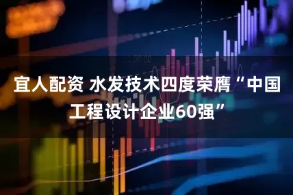 宜人配资 水发技术四度荣膺“中国工程设计企业60强”